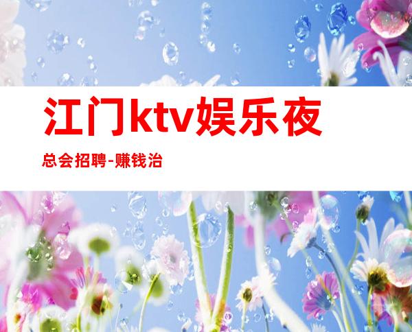 江门ktv娱乐夜总会招聘-赚钱治愈一切矫情