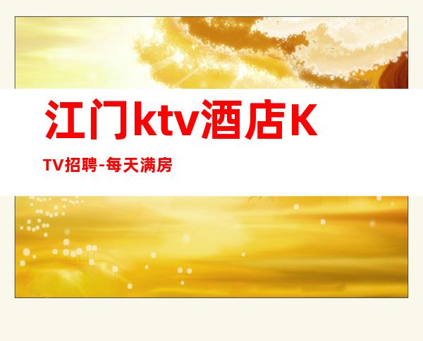 江门ktv酒店KTV招聘-每天满房