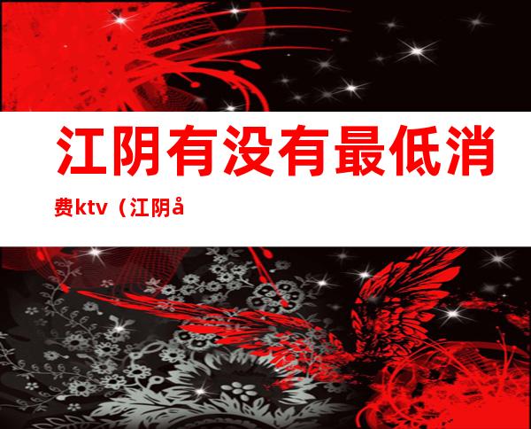 江阴有没有最低消费ktv（江阴哪里房最实惠）