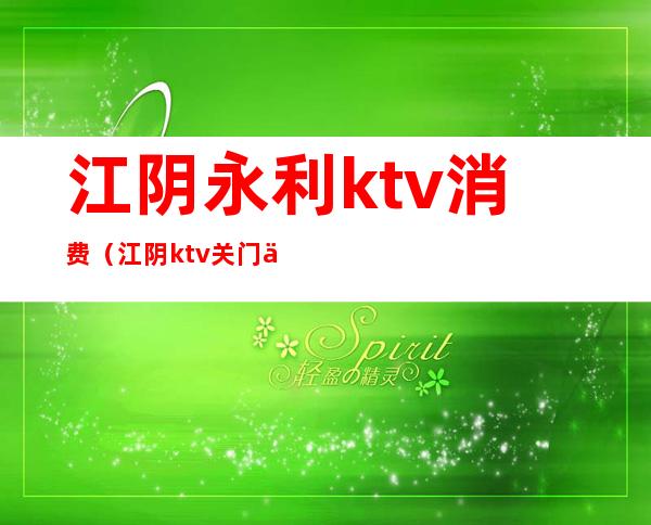 江阴永利ktv消费（江阴ktv关门了吗）