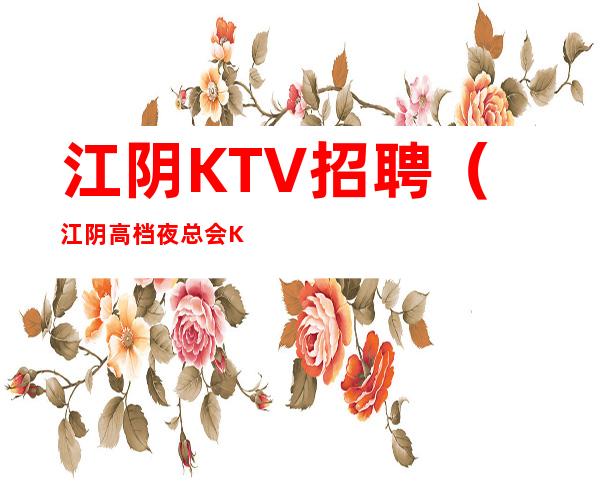 江阴KTV招聘（江阴高档夜总会KTV会所急缺人）