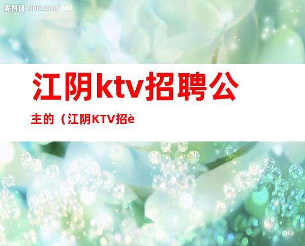 江阴ktv招聘公主的（江阴KTV招聘）