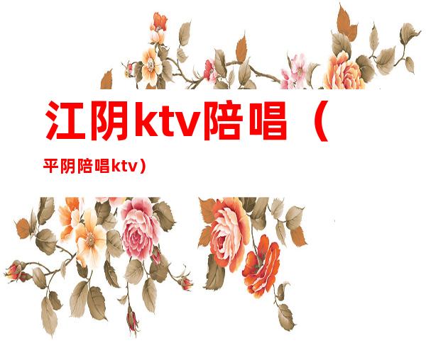 江阴ktv陪唱（平阴陪唱ktv）