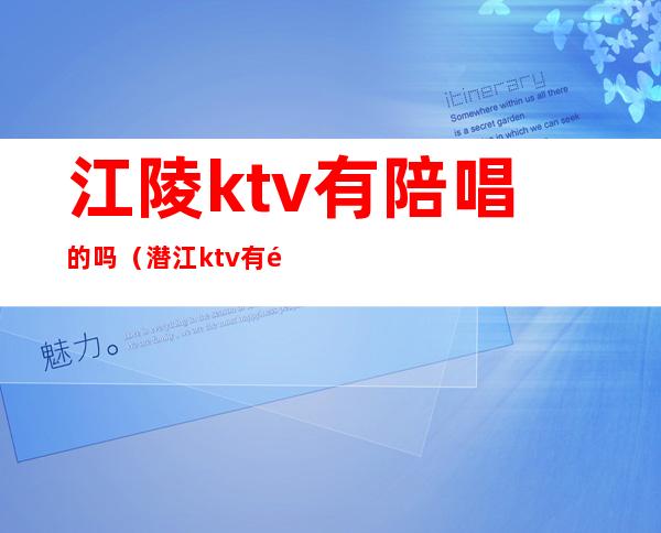 江陵ktv有陪唱的吗?（潜江ktv 有陪唱的吗）