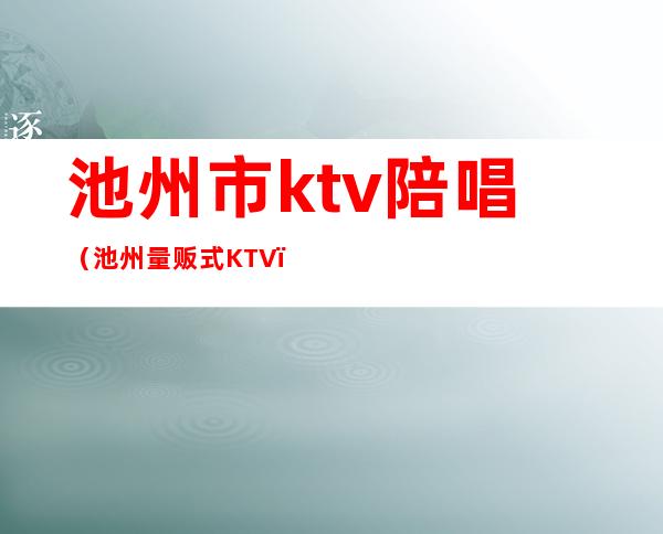 池州市ktv陪唱（池州量贩式KTV）