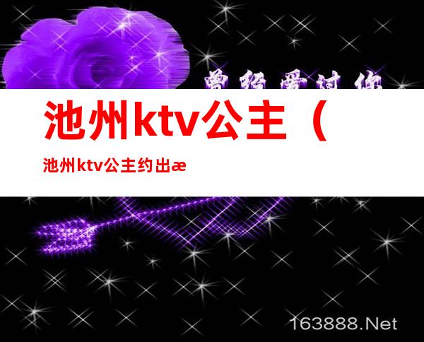 池州ktv公主（池州ktv公主约出来多少钱）