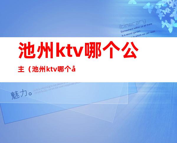 池州ktv哪个公主（池州ktv哪个公主最好）