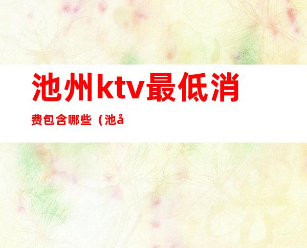 池州ktv最低消费包含哪些（池州ktv开门了吗）