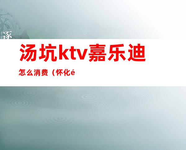 汤坑ktv嘉乐迪怎么消费（怀化麦乐迪ktv）