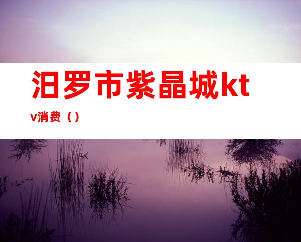 汨罗市紫晶城ktv消费（）