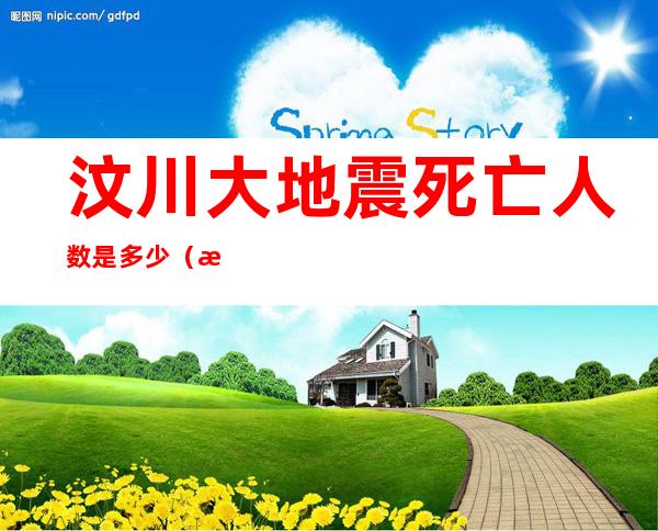 汶川大地震死亡人数是多少（汶川大地震死亡的人数）