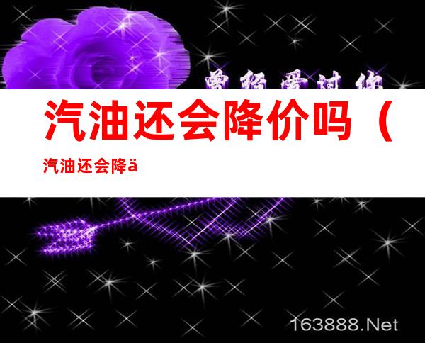 汽油还会降价吗（汽油还会降价吗2021年10月）