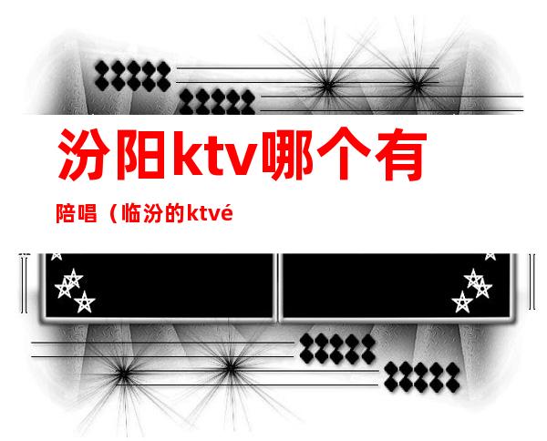汾阳ktv哪个有陪唱（临汾的ktv陪唱）
