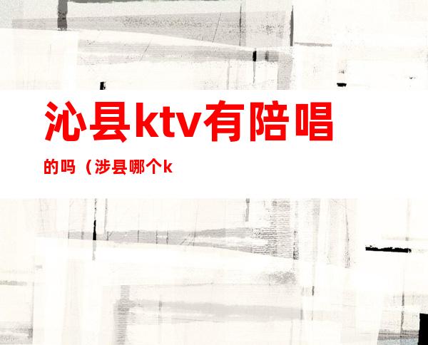 沁县ktv有陪唱的吗（涉县哪个ktv有陪唱）