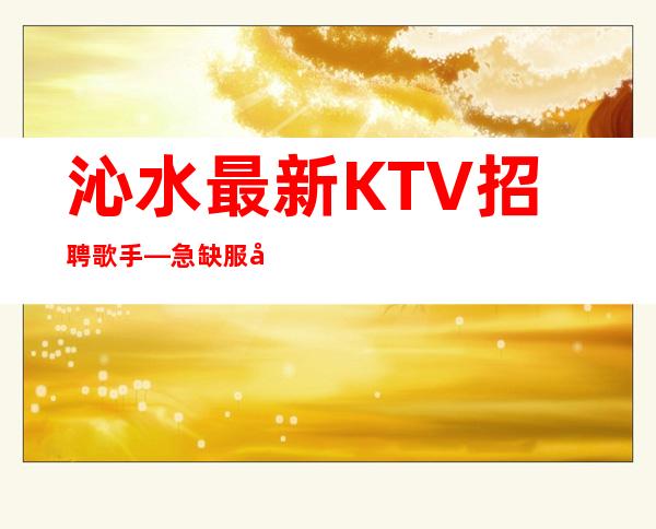 沁水最.新KTV招聘歌手—急缺服务员中—无任何后顾之忧