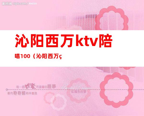 沁阳西万ktv陪唱100（沁阳西万皇朝ktv）