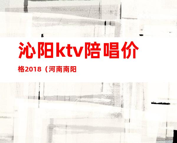 沁阳ktv陪唱价格2018（河南南阳ktv陪唱多少钱一晚）