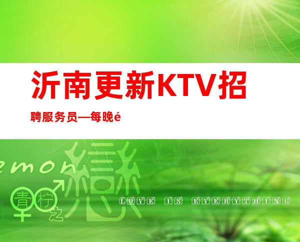 沂南更新KTV招聘服务员—每晚都缺人—不愁工作