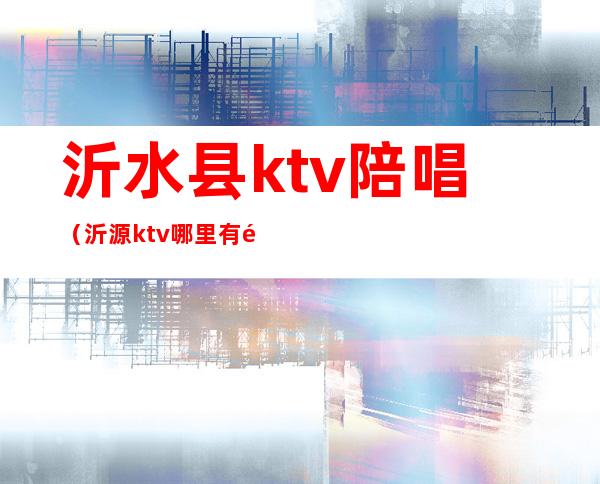 沂水县ktv陪唱（沂源ktv哪里有陪唱的）