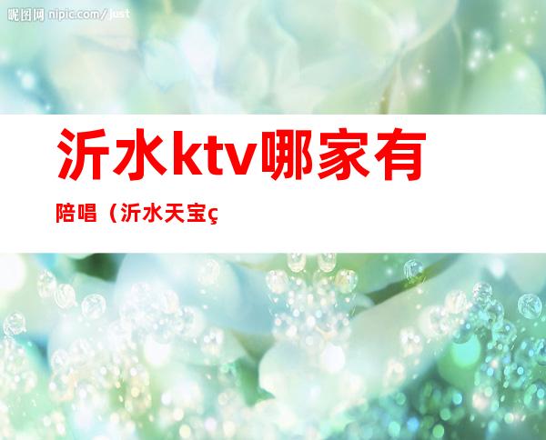 沂水ktv哪家有陪唱（沂水天宝祥ktv陪唱）