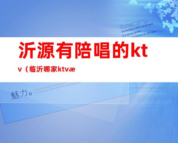 沂源有陪唱的ktv（临沂哪家ktv有陪唱）