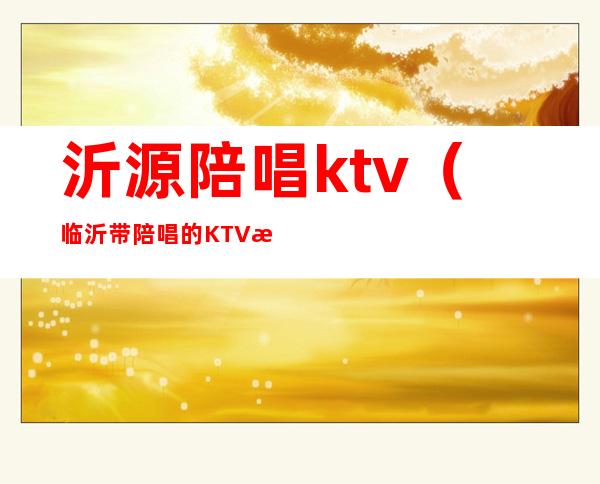 沂源陪唱ktv（临沂带陪唱的KTV有哪些）