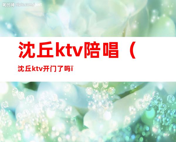 沈丘ktv陪唱（沈丘ktv开门了吗）