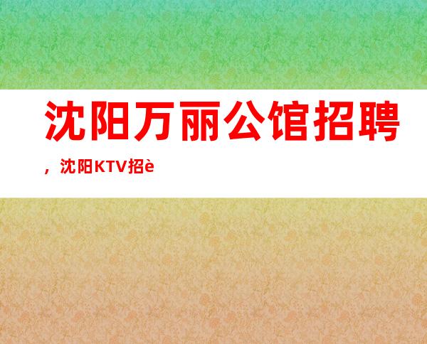 沈阳万丽公馆招聘，沈阳KTV招聘