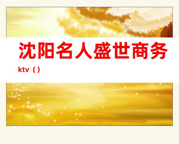 沈阳名人盛世商务ktv（）