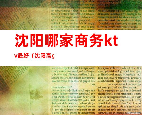 沈阳哪家商务ktv最好（沈阳高端商务ktv排名）