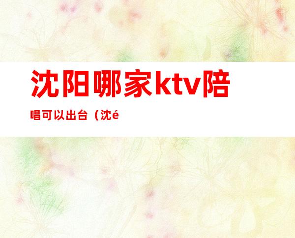 沈阳哪家ktv陪唱可以出台（沈阳哪有陪唱）