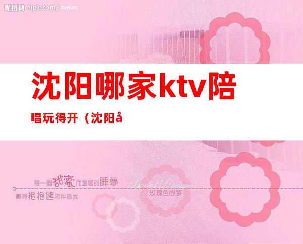 沈阳哪家ktv陪唱玩得开（沈阳哪家ktv陪唱玩得开）