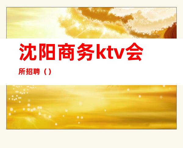 沈阳商务ktv会所招聘（）