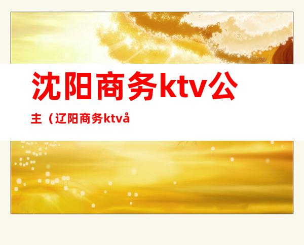 沈阳商务ktv公主（辽阳商务ktv哪个公主多）