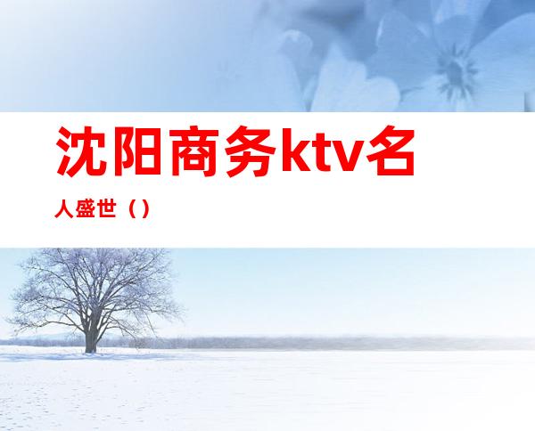 沈阳商务ktv名人盛世（）