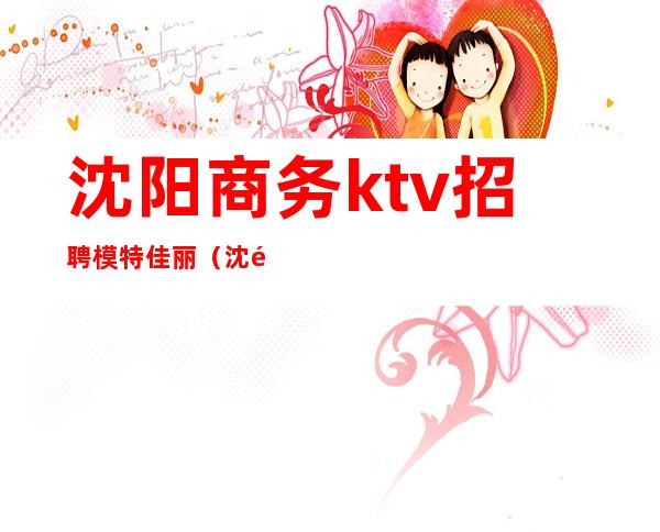 沈阳商务ktv招聘模特佳丽（沈阳招聘ktv公关佳丽）