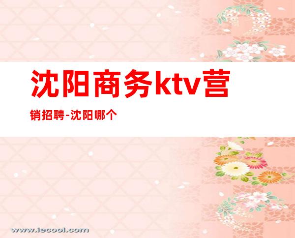 沈阳商务ktv营销招聘-沈阳哪个商务KTV正在招聘女服务员？