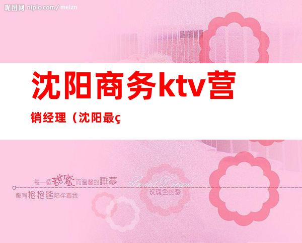 沈阳商务ktv营销经理（沈阳最爱商务ktv消费）