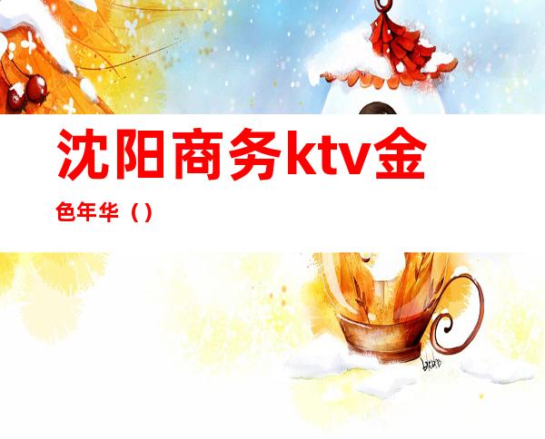 沈阳商务ktv金色年华（）