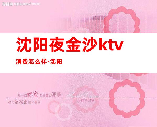 沈阳夜金沙ktv消费怎么样-沈阳KTV消费情况