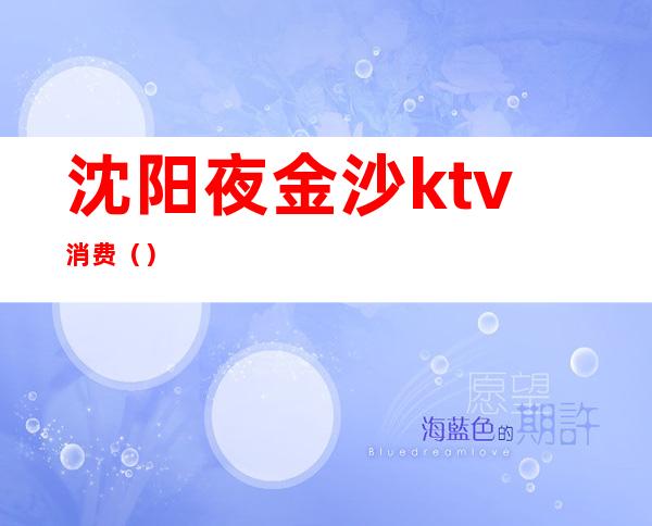 沈阳夜金沙ktv消费（）