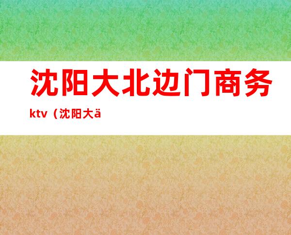 沈阳大北边门商务ktv（沈阳大东边门）