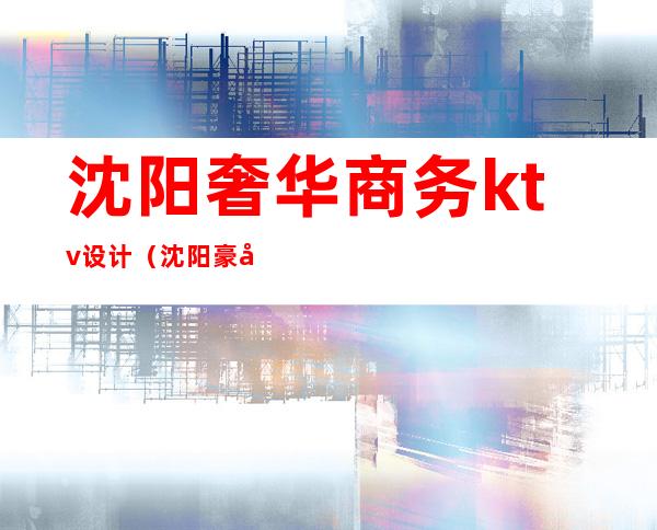 沈阳奢华商务ktv设计（沈阳豪华ktv）