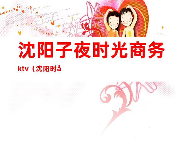 沈阳子夜时光商务ktv（沈阳时光里）