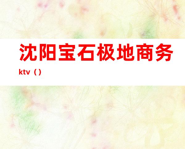 沈阳宝石极地商务ktv（）