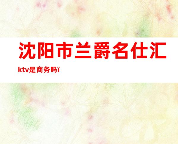 沈阳市兰爵名仕汇ktv是商务吗（沈阳名爵KTV）