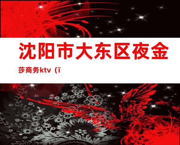 沈阳市大东区夜金莎商务ktv（）