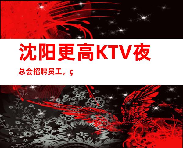 沈阳更高KTV夜总会招聘员工，生意火爆，要愿意赚钱找我