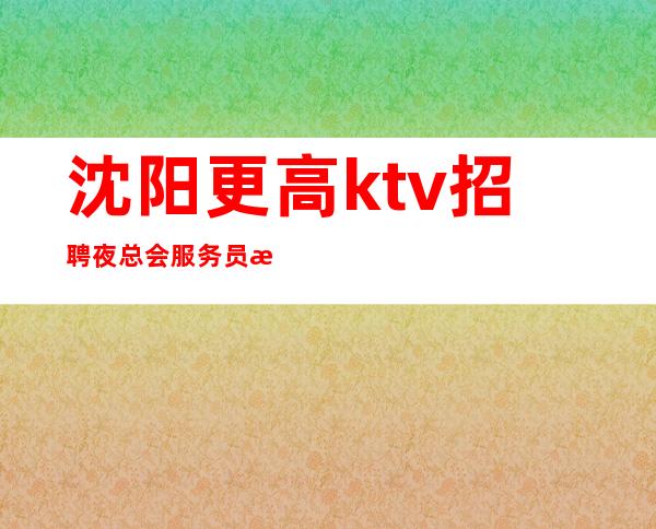 沈阳更高ktv招聘夜总会服务员无任务，起上不封顶