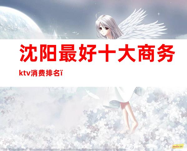 沈阳最好十大商务ktv消费排名（）